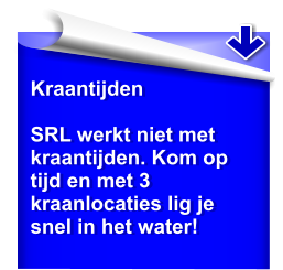 Kraantijden  SRL werkt niet met kraantijden. Kom op tijd en met 3 kraanlocaties lig je snel in het water!